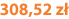 308,52 zł